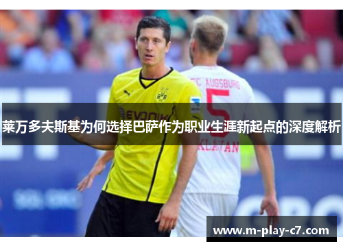 莱万多夫斯基为何选择巴萨作为职业生涯新起点的深度解析 莱万多夫斯基为何选择巴萨作为职业生涯新起点的深度解析