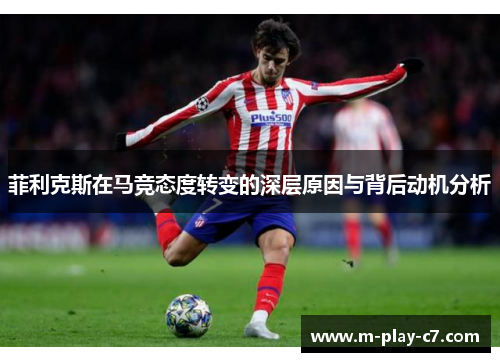 菲利克斯在马竞态度转变的深层原因与背后动机分析 菲利克斯在马竞态度转变的深层原因与背后动机分析