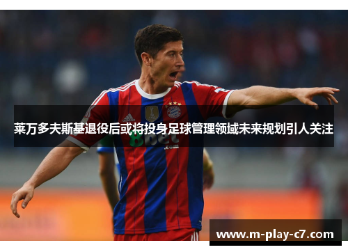 莱万多夫斯基退役后或将投身足球管理领域未来规划引人关注