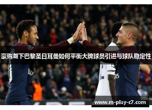 豪购潮下巴黎圣日耳曼如何平衡大牌球员引进与球队稳定性