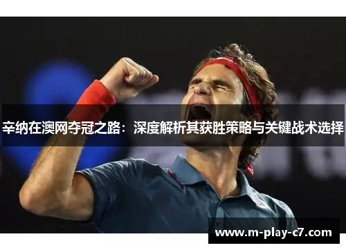 辛纳在澳网夺冠之路:深度解析其获胜策略与关键战术选择 辛纳在澳网夺冠之路:深度解析其获胜策略与关键战术选择