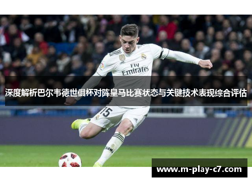 深度解析巴尔韦德世俱杯对阵皇马比赛状态与关键技术表现综合评估 深度解析巴尔韦德世俱杯对阵皇马比赛状态与关键技术表现综合评估