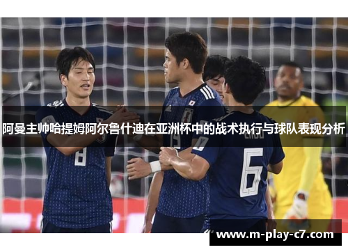 阿曼主帅哈提姆阿尔鲁什迪在亚洲杯中的战术执行与球队表现分析