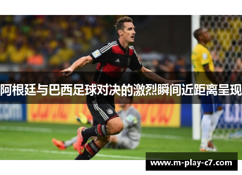 阿根廷与巴西足球对决的激烈瞬间近距离呈现 阿根廷与巴西足球对决的激烈瞬间近距离呈现