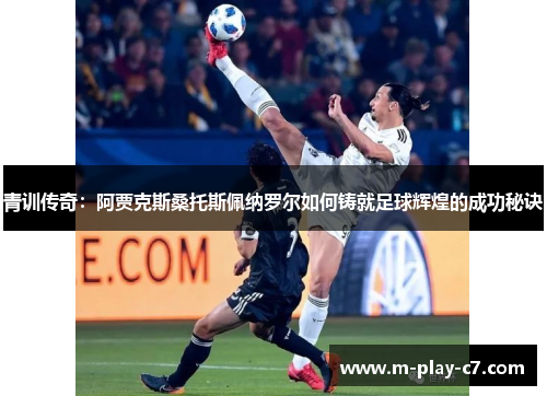 青训传奇:阿贾克斯桑托斯佩纳罗尔如何铸就足球辉煌的成功秘诀 青训传奇:阿贾克斯桑托斯佩纳罗尔如何铸就足球辉煌的成功秘诀