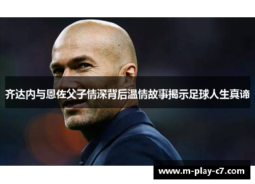 齐达内与恩佐父子情深背后温情故事揭示足球人生真谛 齐达内与恩佐父子情深背后温情故事揭示足球人生真谛