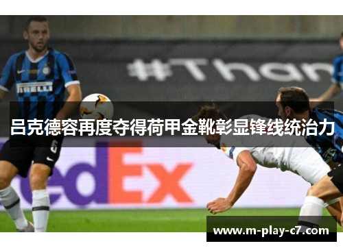吕克德容再度夺得荷甲金靴彰显锋线统治力