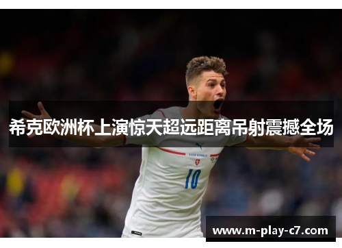 希克欧洲杯上演惊天超远距离吊射震撼全场