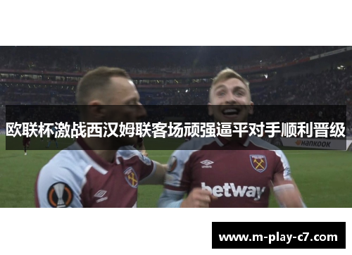 欧联杯激战西汉姆联客场顽强逼平对手顺利晋级 欧联杯激战西汉姆联客场顽强逼平对手顺利晋级