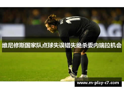 维尼修斯国家队点球失误错失绝杀委内瑞拉机会