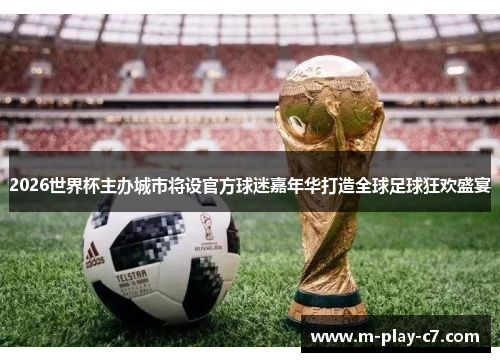 2026世界杯主办城市将设官方球迷嘉年华打造全球足球狂欢盛宴 2026世界杯主办城市将设官方球迷嘉年华打造全球足球狂欢盛宴