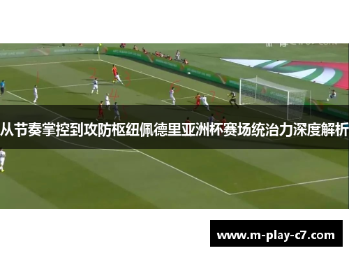 从节奏掌控到攻防枢纽佩德里亚洲杯赛场统治力深度解析 从节奏掌控到攻防枢纽佩德里亚洲杯赛场统治力深度解析