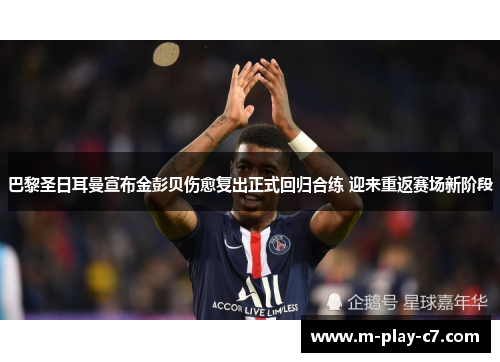 巴黎圣日耳曼宣布金彭贝伤愈复出正式回归合练 迎来重返赛场新阶段
