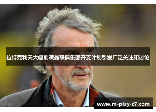 拉特克利夫大幅削减曼联俱乐部开支计划引发广泛关注和讨论 拉特克利夫大幅削减曼联俱乐部开支计划引发广泛关注和讨论