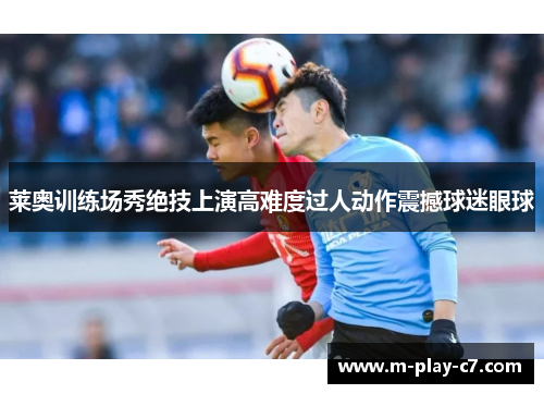 莱奥训练场秀绝技上演高难度过人动作震撼球迷眼球 莱奥训练场秀绝技上演高难度过人动作震撼球迷眼球