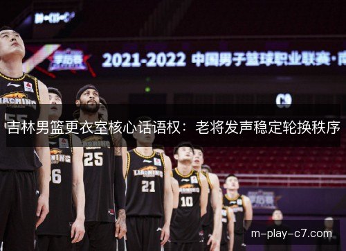 吉林男篮更衣室核心话语权：老将发声稳定轮换秩序